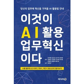 이것이 AI활용 업무혁신이다:당신의 업무에 혁신을 가져올 AI 활용법 안내