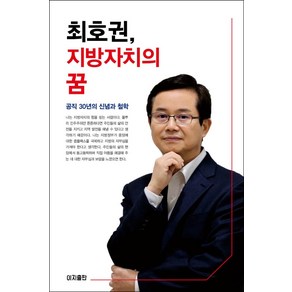 최호권 지방자치의 꿈:공직 30년의 신념과 철학, 이지출판