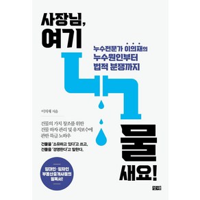 [창해]사장님 여기 물 새요! : 누수전문가 이의재의 누수원인부터 법적 분쟁까지, 창해, 이의재