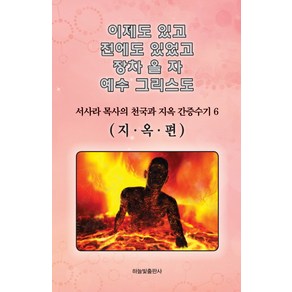 이제도 있고 전에도 있었고 장차 올 자 예수 그리스도 6:서사라 목사의 천국과 지옥 간증수기  지옥편, 하늘빛출판사