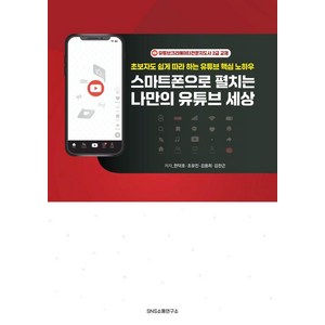 [SNS소통연구소]스마트폰으로 펼치는 나만의 유튜브 세상 : 초보자도 쉽게 따라 하는 유튜브 핵심 노하우, SNS소통연구소, 한덕호 조유진 김용희 김찬곤