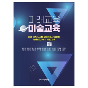 미래교육 미술교육:미래 세계 디지털 인공지능 가상현실 메타버스 NFT 예술 교육, 류지영, 구아란, 김수경, 김시내, 김효정, 박효진, 손지현, 신승렬, 안지연, 이경아, 이상민, 이은적, 이주연, 정옥희, 조안나, 최은혜, 최철, 교육과학사