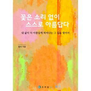 내 삶이 더 아름답게 피어나는 그 길을 찾아서 꽃은 소리 없이 스스로 아름답다